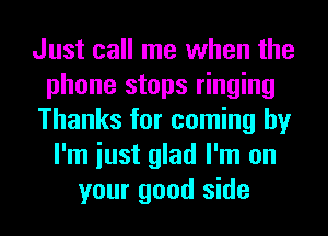 Just call me when the
phone stops ringing
Thanks for coming by
I'm iust glad I'm on
your good side