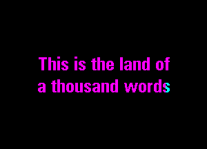 This is the land of

a thousand words