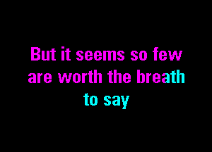 But it seems so few

are worth the breath
to say