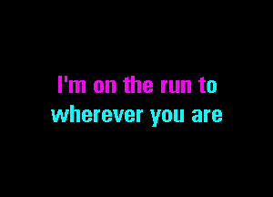 I'm on the run to

wherever you are