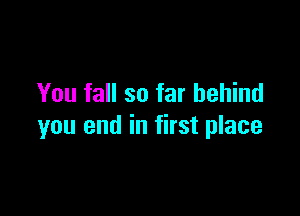You fall so far behind

you end in first place