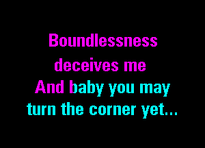 Boundlessness
deceives me

And baby you may
turn the corner yet...