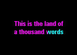 This is the land of

a thousand words