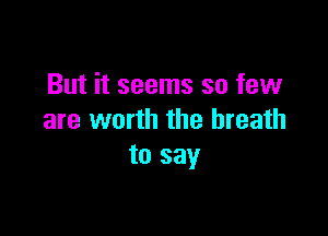 But it seems so few

are worth the breath
to say