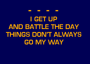 I GET UP
AND BATI'LE THE DAY

THINGS DON'T ALWAYS
(30 MY WAY