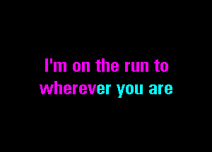 I'm on the run to

wherever you are