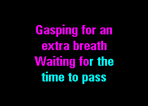 Gasping for an
extra breath

Waiting for the
time to pass