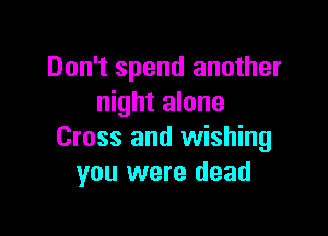 Don't spend another
night alone

Cross and wishing
you were dead