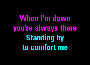 When I'm down
you're always there

Standing by
to comfort me