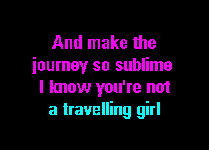 And make the
journey so sublime

I know you're not
a travelling girl