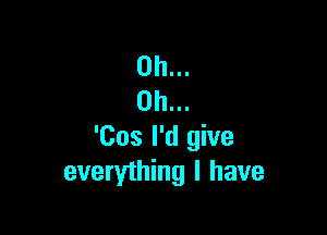 Oh...
Oh...

'Cos I'd give
everything I have