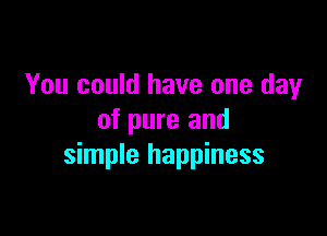 You could have one day

of pure and
simple happiness