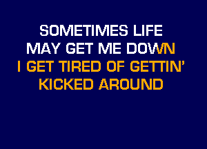 SOMETIMES LIFE
MAY GET ME DOWN
I GET TIRED OF GETI'IM
KICKED AROUND