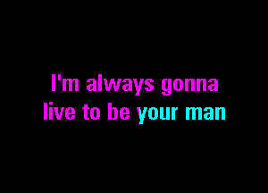 I'm always gonna

live to be your man