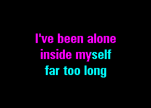 I've been alone

inside myself
far too long