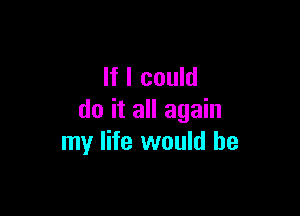 If I could

do it all again
my life would he