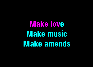 Make love

Make music
Make amends