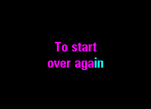 To start

over again