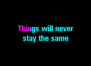 Things will never

stay the same