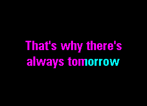 That's why there's

always tomorrow