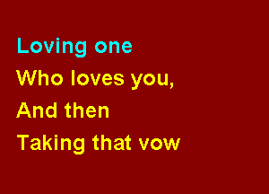 Loving one
Who loves you,

And then
Taking that vow