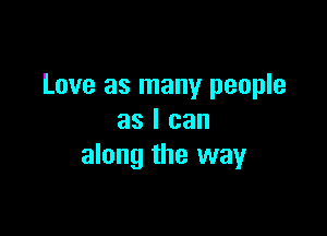 Love as many people

as I can
along the way