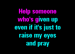 Help someone
who's given up

even if it's just to
raise my eyes
and pray