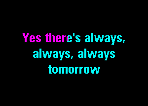 Yes there's always,

always. always
tomorrow