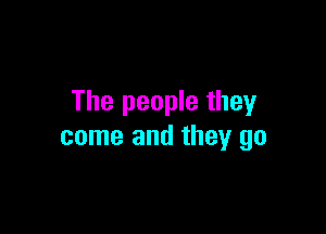 The people they

come and they go