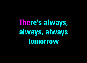 There's always,

always. always
tomorrow