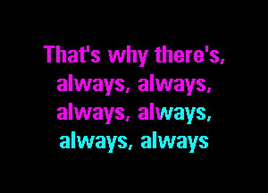 That's why there's,
always. always.

always. always.
always, always