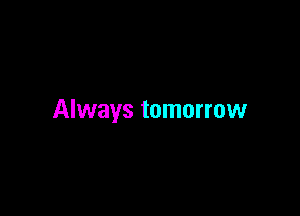 Always tomorrow