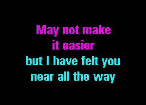 May not make
it easier

but I have felt you
near all the way