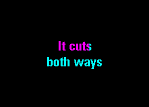 It cuts

both ways