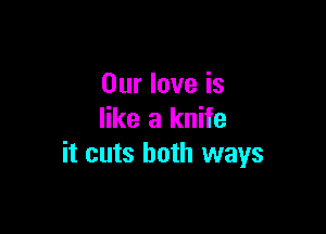 Our love is

like a knife
it cuts both ways