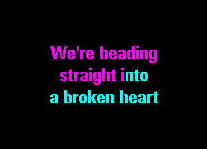 We're heading

straight into
a broken heart