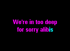 We're in too deep

for sorry alihis