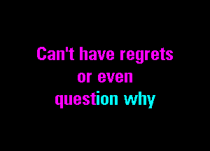 Can't have regrets

or even
question why