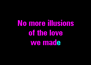 No more illusions

of the love
we made