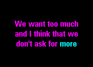 We want too much

and I think that we
don't ask for more