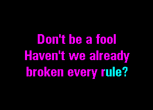 Don't be a fool

Haven't we already
broken every rule?