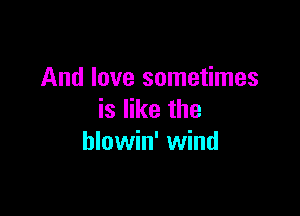And love sometimes

is like the
hlowin' wind