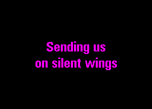 Sending us

on silent wings