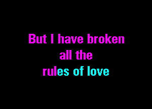 But I have broken

all the
rules of love