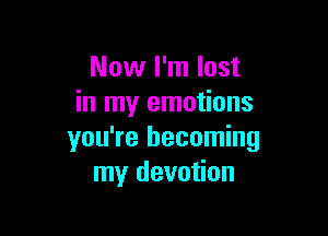 Now I'm lost
in my emotions

you're becoming
my devotion
