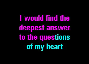 I would find the
deepest answer

to the questions
of my heart