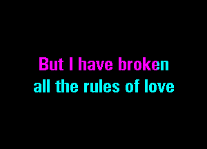But I have broken

all the rules of love