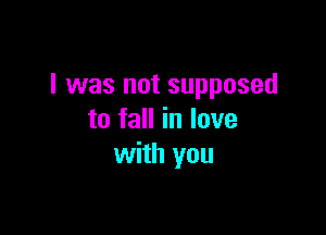 I was not supposed

to fall in lave
with you