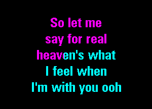 So let me
say for real

heaven's what
I feel when
I'm with you ooh