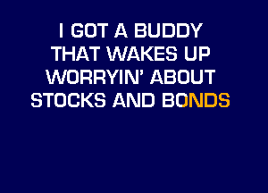 I GOT A BUDDY
THAT WAKES UP
WORRYIM ABOUT

STOCKS AND BONDS